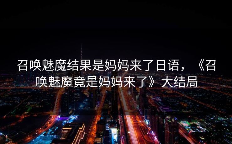 召唤魅魔结果是妈妈来了日语，《召唤魅魔竟是妈妈来了》大结局