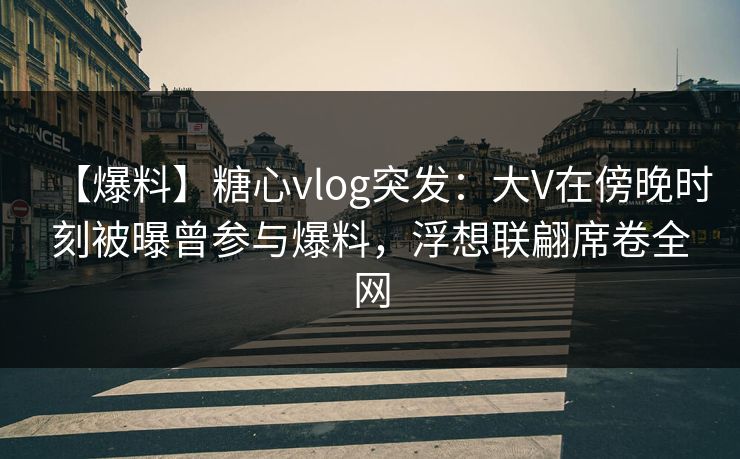【爆料】糖心vlog突发：大V在傍晚时刻被曝曾参与爆料，浮想联翩席卷全网