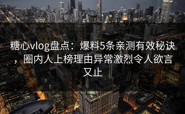 糖心vlog盘点：爆料5条亲测有效秘诀，圈内人上榜理由异常激烈令人欲言又止