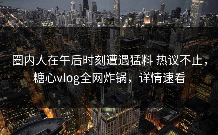 圈内人在午后时刻遭遇猛料 热议不止，糖心vlog全网炸锅，详情速看