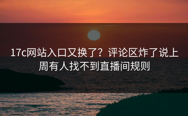 17c网站入口又换了？评论区炸了说上周有人找不到直播间规则
