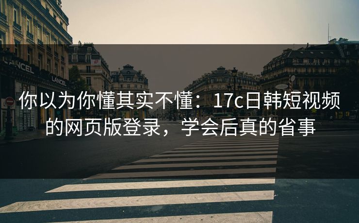 你以为你懂其实不懂：17c日韩短视频的网页版登录，学会后真的省事