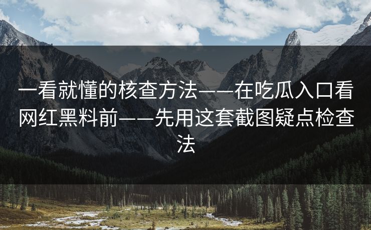 一看就懂的核查方法——在吃瓜入口看网红黑料前——先用这套截图疑点检查法