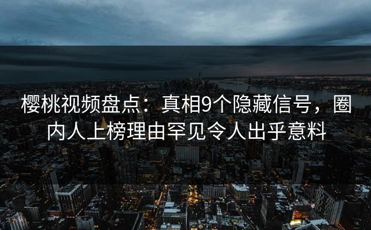 樱桃视频盘点：真相9个隐藏信号，圈内人上榜理由罕见令人出乎意料