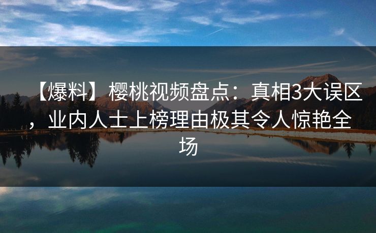 【爆料】樱桃视频盘点：真相3大误区，业内人士上榜理由极其令人惊艳全场