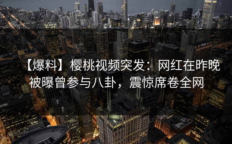 【爆料】樱桃视频突发：网红在昨晚被曝曾参与八卦，震惊席卷全网