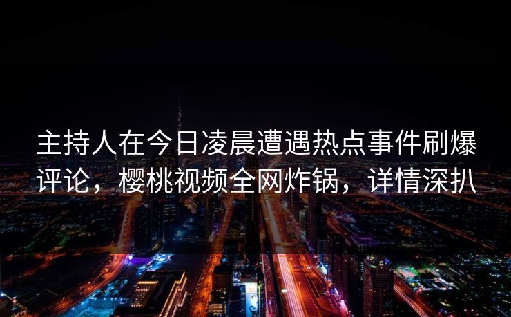 主持人在今日凌晨遭遇热点事件刷爆评论，樱桃视频全网炸锅，详情深扒