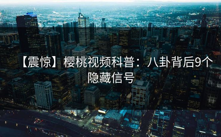 【震惊】樱桃视频科普：八卦背后9个隐藏信号