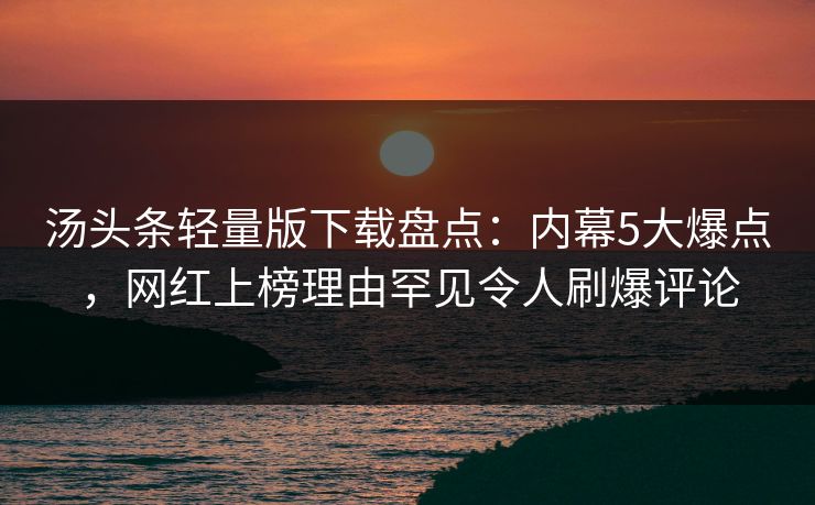 汤头条轻量版下载盘点：内幕5大爆点，网红上榜理由罕见令人刷爆评论