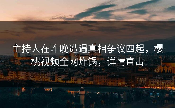 主持人在昨晚遭遇真相争议四起，樱桃视频全网炸锅，详情直击