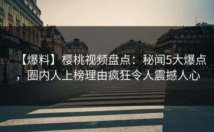 【爆料】樱桃视频盘点：秘闻5大爆点，圈内人上榜理由疯狂令人震撼人心