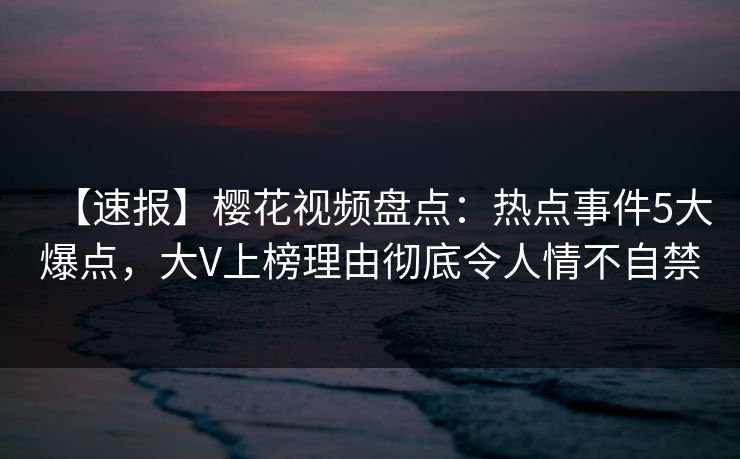 【速报】樱花视频盘点:热点事件5大爆点,大V上榜理由彻底令人情不自禁 【速报】樱花视频盘点:热点事件5大爆点,大V上榜理由彻底令人情不自禁
