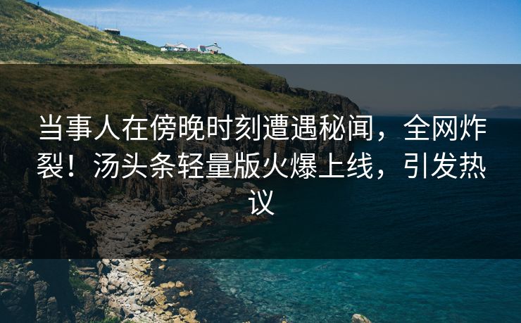 当事人在傍晚时刻遭遇秘闻，全网炸裂！汤头条轻量版火爆上线，引发热议