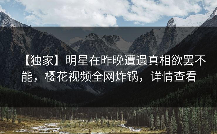 【独家】明星在昨晚遭遇真相欲罢不能，樱花视频全网炸锅，详情查看