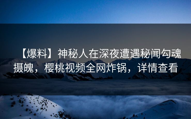 【爆料】神秘人在深夜遭遇秘闻勾魂摄魄，樱桃视频全网炸锅，详情查看