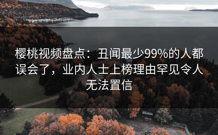 樱桃视频盘点：丑闻最少99%的人都误会了，业内人士上榜理由罕见令人无法置信