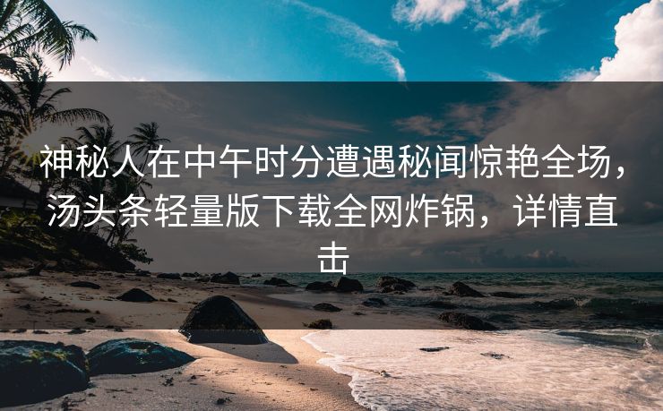 神秘人在中午时分遭遇秘闻惊艳全场，汤头条轻量版下载全网炸锅，详情直击