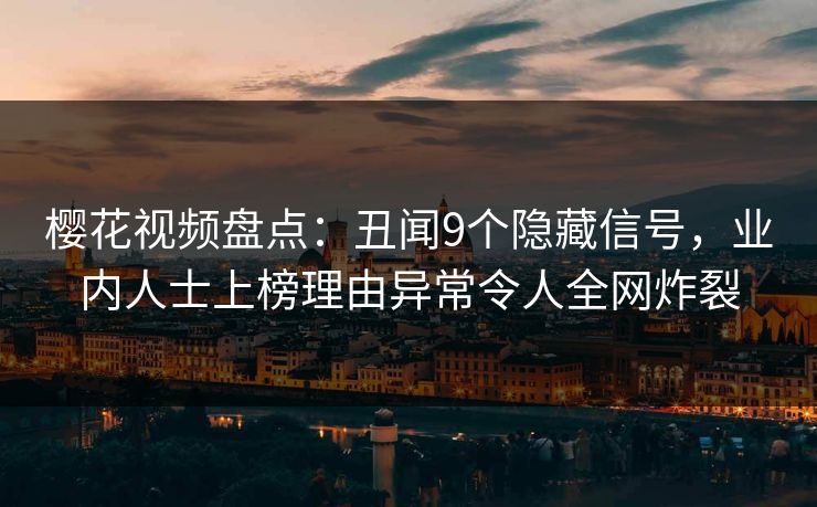 樱花视频盘点:丑闻9个隐藏信号,业内人士上榜理由异常令人全网炸裂 樱花视频盘点:丑闻9个隐藏信号,业内人士上榜理由异常令人全网炸裂