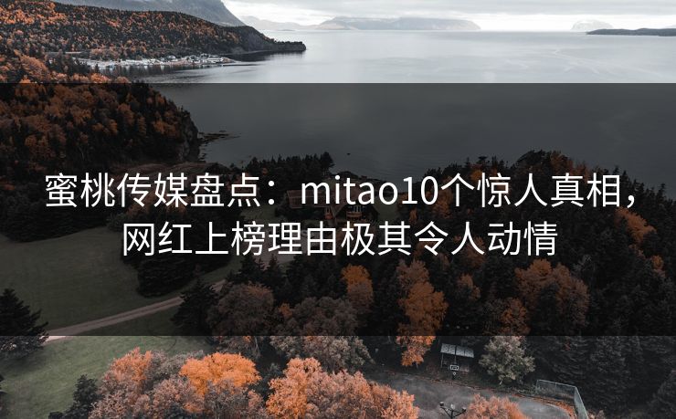 蜜桃传媒盘点：mitao10个惊人真相，网红上榜理由极其令人动情