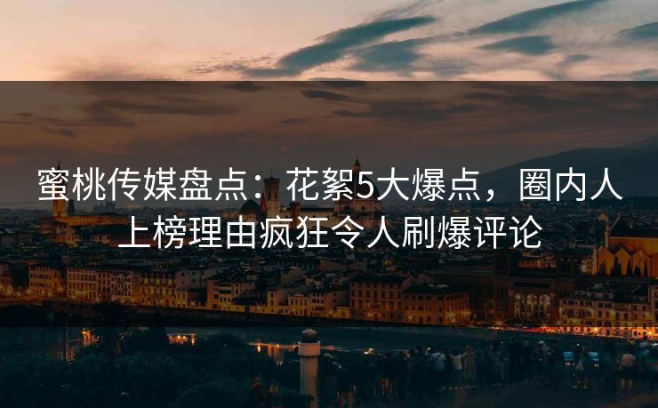 蜜桃传媒盘点：花絮5大爆点，圈内人上榜理由疯狂令人刷爆评论
