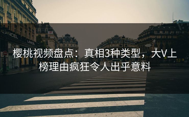 樱桃视频盘点：真相3种类型，大V上榜理由疯狂令人出乎意料