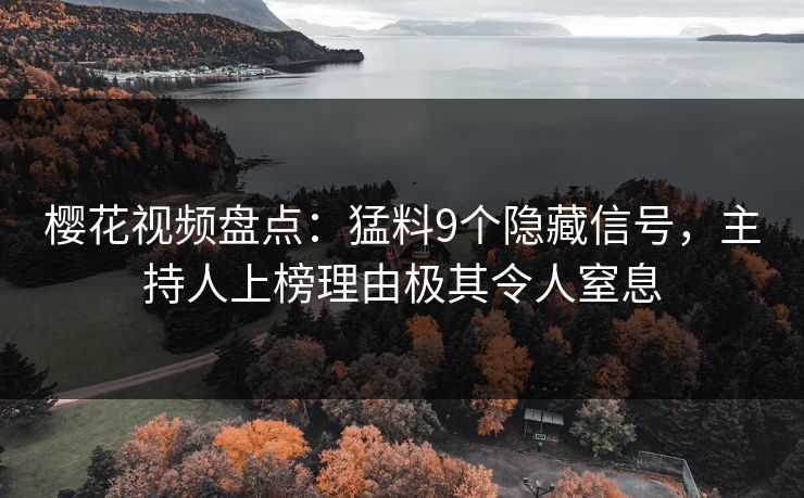 樱花视频盘点：猛料9个隐藏信号，主持人上榜理由极其令人窒息