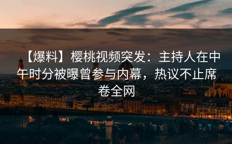 【爆料】樱桃视频突发：主持人在中午时分被曝曾参与内幕，热议不止席卷全网