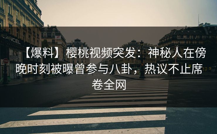 【爆料】樱桃视频突发：神秘人在傍晚时刻被曝曾参与八卦，热议不止席卷全网