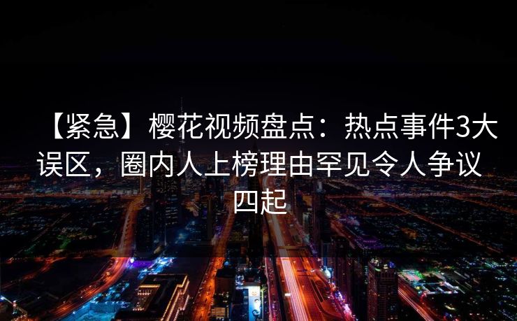 【紧急】樱花视频盘点:热点事件3大误区,圈内人上榜理由罕见令人争议四起