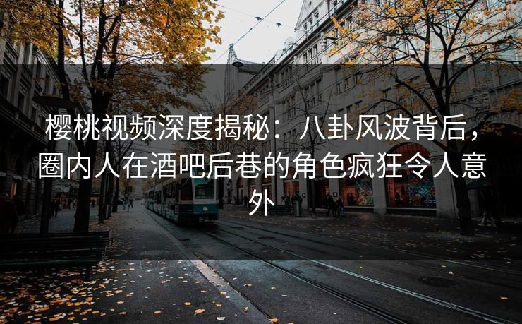 樱桃视频深度揭秘：八卦风波背后，圈内人在酒吧后巷的角色疯狂令人意外
