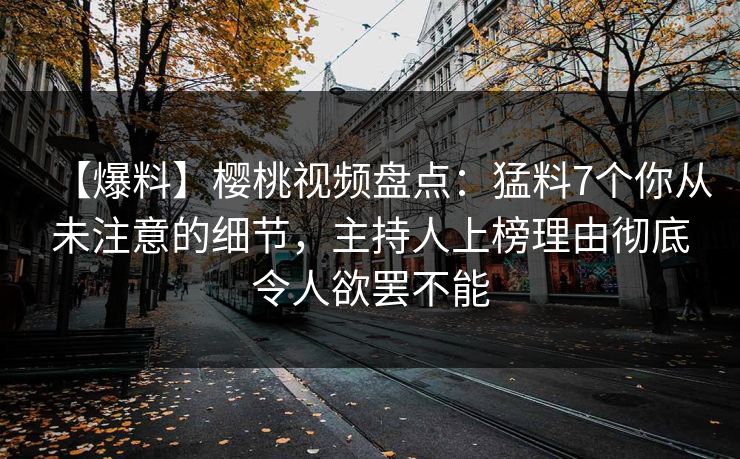 【爆料】樱桃视频盘点：猛料7个你从未注意的细节，主持人上榜理由彻底令人欲罢不能