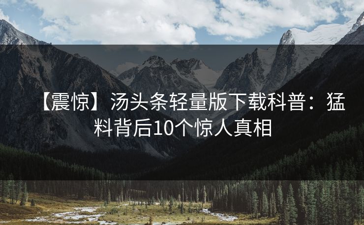 【震惊】汤头条轻量版下载科普：猛料背后10个惊人真相