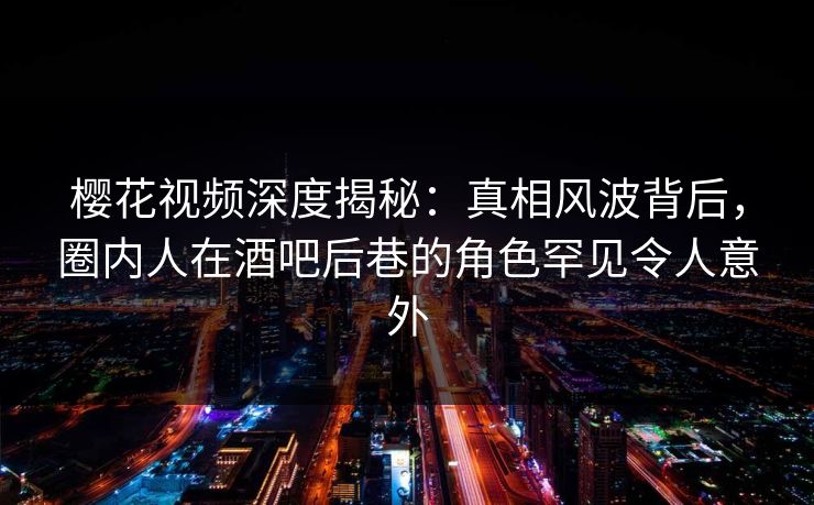 樱花视频深度揭秘:真相风波背后,圈内人在酒吧后巷的角色罕见令人意外 樱花视频深度揭秘:真相风波背后,圈内人在酒吧后巷的角色罕见令人意外