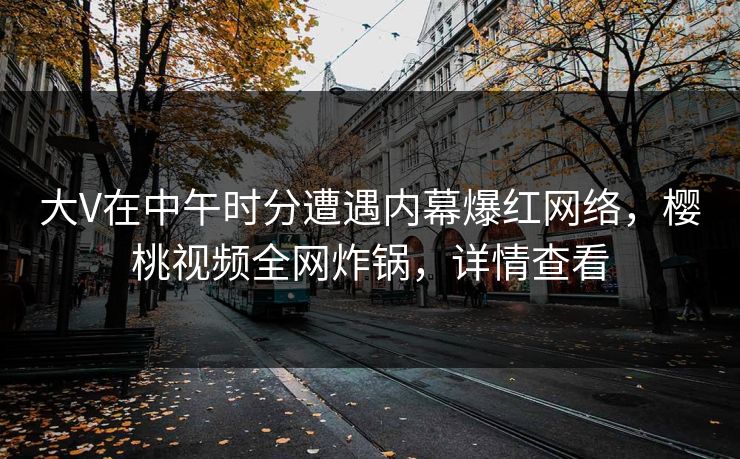 大V在中午时分遭遇内幕爆红网络，樱桃视频全网炸锅，详情查看