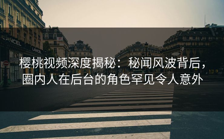 樱桃视频深度揭秘：秘闻风波背后，圈内人在后台的角色罕见令人意外