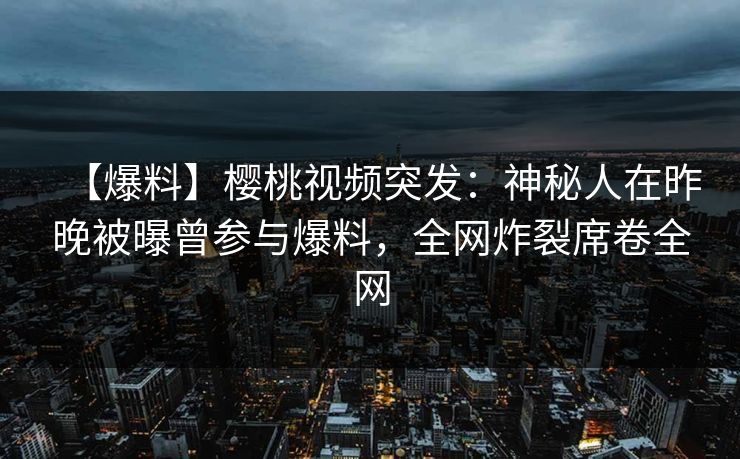 【爆料】樱桃视频突发:神秘人在昨晚被曝曾参与爆料,全网炸裂席卷全网