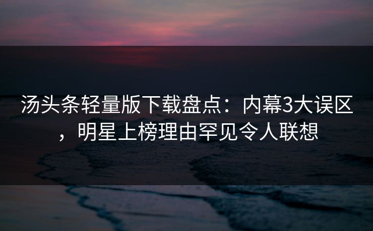 汤头条轻量版下载盘点：内幕3大误区，明星上榜理由罕见令人联想