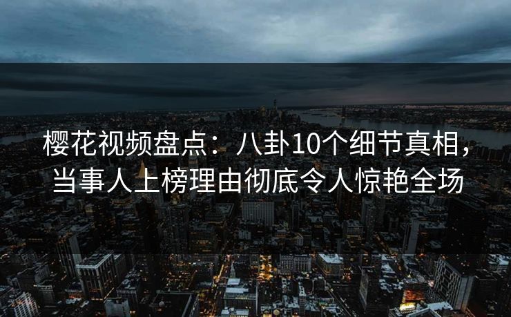 樱花视频盘点:八卦10个细节真相,当事人上榜理由彻底令人惊艳全场