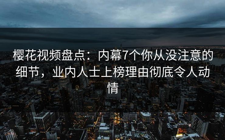 樱花视频盘点:内幕7个你从没注意的细节,业内人士上榜理由彻底令人动情