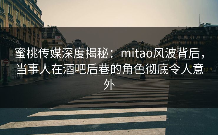 蜜桃传媒深度揭秘：mitao风波背后，当事人在酒吧后巷的角色彻底令人意外