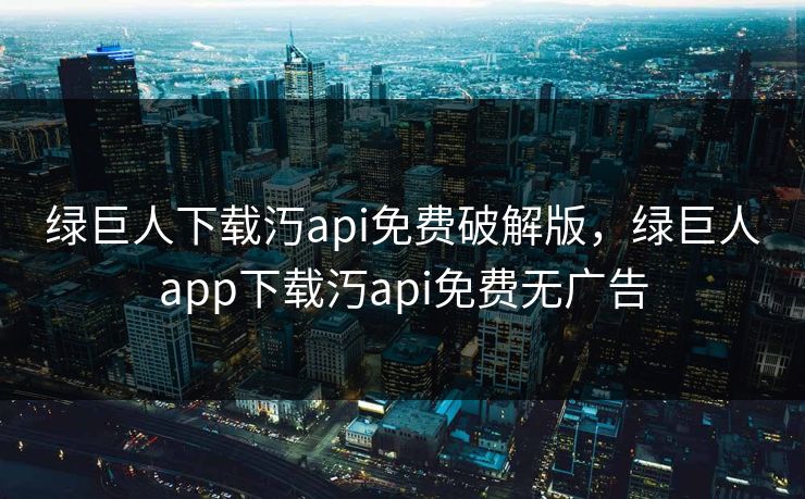 绿巨人下载汅api免费破解版，绿巨人app下载汅api免费无广告