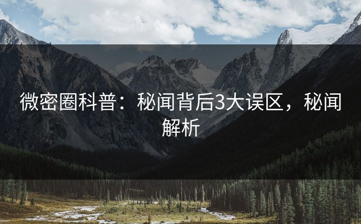 微密圈科普：秘闻背后3大误区，秘闻解析