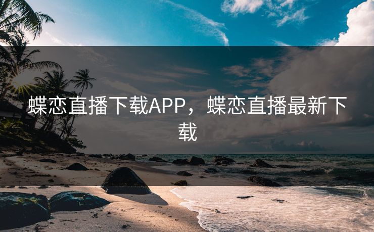 详细阅读:蝶恋直播下载APP,蝶恋直播最新下载 蝶恋直播下载APP,蝶恋直播最新下载