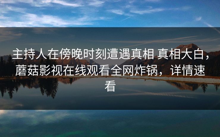 详细阅读:主持人在傍晚时刻遭遇真相 真相大白,蘑菇影视在线观看全网炸锅,详情速看 主持人在傍晚时刻遭遇真相 真相大白,蘑菇影视在线观看全网炸锅,详情速看