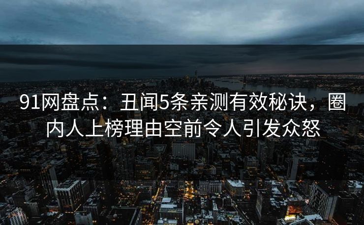 91网盘点:丑闻5条亲测有效秘诀,圈内人上榜理由空前令人引发众怒 91网盘点:丑闻5条亲测有效秘诀,圈内人上榜理由空前令人引发众怒