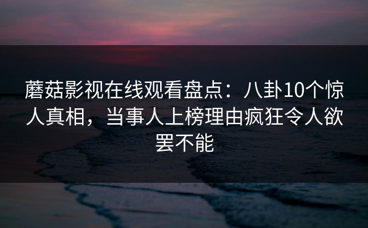 蘑菇影视在线观看盘点：八卦10个惊人真相，当事人上榜理由疯狂令人欲罢不能