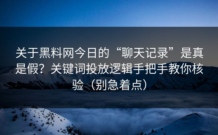 关于黑料网今日的“聊天记录”是真是假？关键词投放逻辑手把手教你核验（别急着点）