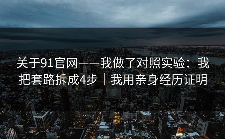 关于91官网——我做了对照实验：我把套路拆成4步｜我用亲身经历证明