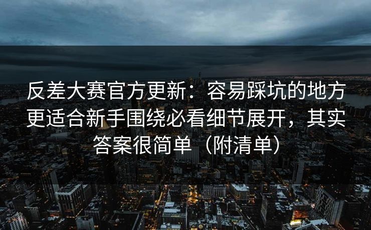 反差大赛官方更新：容易踩坑的地方更适合新手围绕必看细节展开，其实答案很简单（附清单）