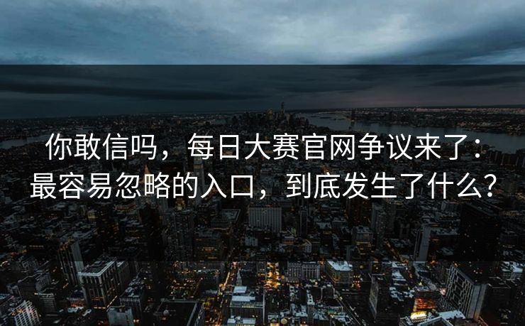 你敢信吗，每日大赛官网争议来了：最容易忽略的入口，到底发生了什么？